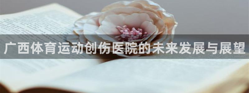 必一运动体育官网入口：广西体育运动创伤医院的未来发展与展望