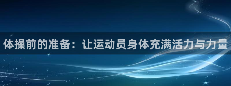 bsports必一运动：体操前的准备：让运动员身体充满活力与力量