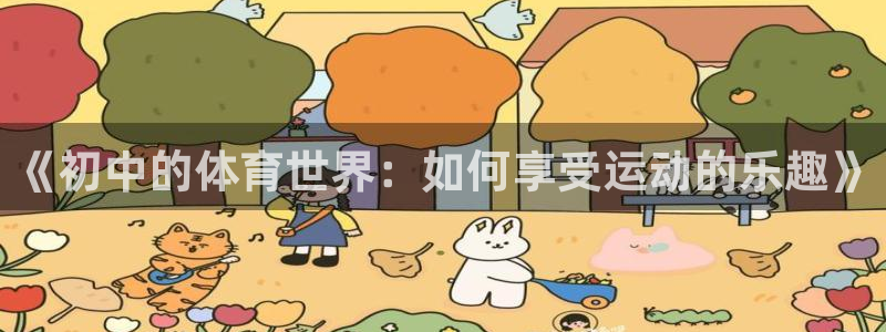 bsports官网 必一运动：《初中的体育世界：如何享受运动的乐趣》