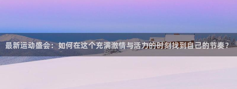 必一运动app：最新运动盛会：如何在这个充满激情与活力的时刻找到自己的节奏？