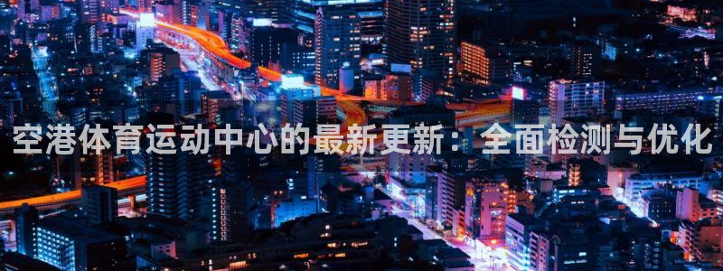 b体育必一运动官网：空港体育运动中心的最新更新：全面检测与优化