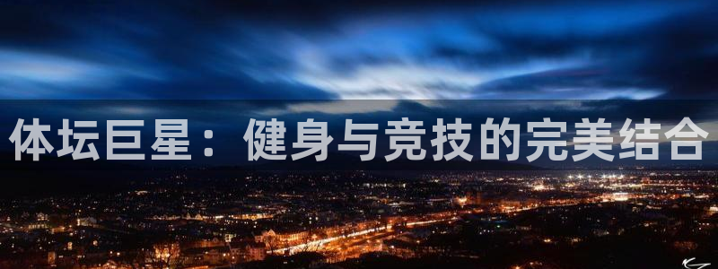 bsport必一运动：体坛巨星：健身与竞技的完美结合