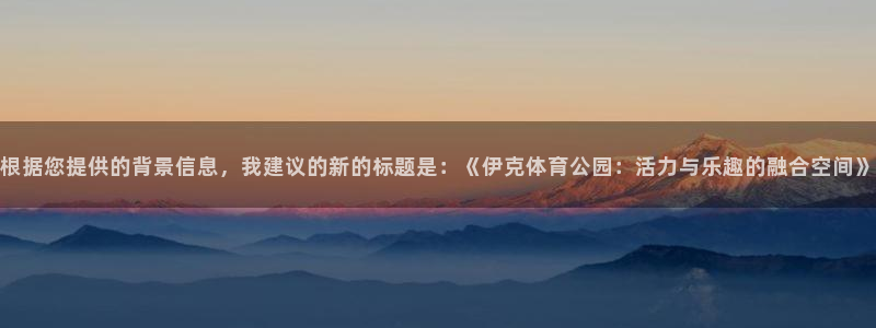 必一运动bsport体育：根据您提供的背景信息，我建议的新的标题是：《伊克体育公园：活力与乐趣的融合空间》