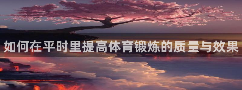 必一运动：如何在平时里提高体育锻炼的质量与效果