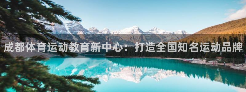 必一运动体育官网入口：成都体育运动教育新中心：打造全国知名运动品牌