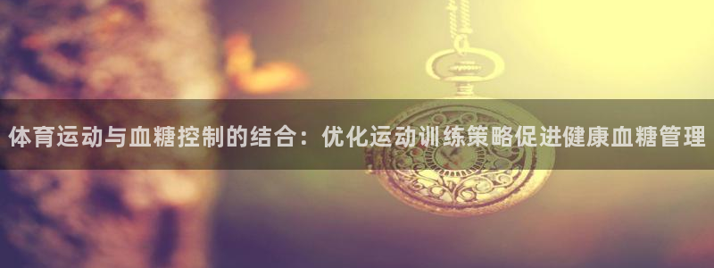 必一运动官网入口：体育运动与血糖控制的结合：优化运动训练策略促进健康血糖管理