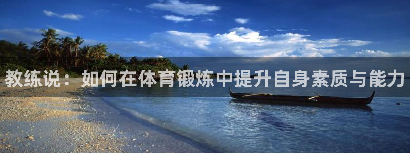 必一运动app：教练说：如何在体育锻炼中提升自身素质与能力
