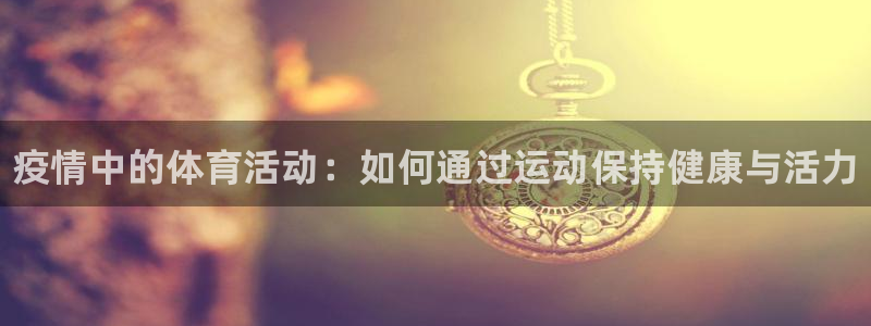必一运动bsport体育：疫情中的体育活动：如何通过运动保持健康与活力