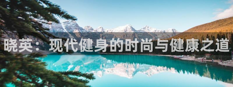 b体育必一运动官网：晓英：现代健身的时尚与健康之道